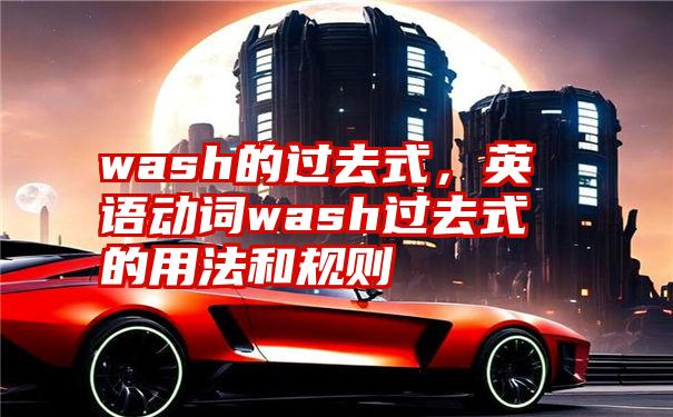 wash的过去式，英语动词wash过去式的用法和规则