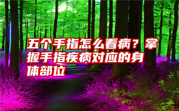 五个手指怎么看病？掌握手指疾病对应的身体部位