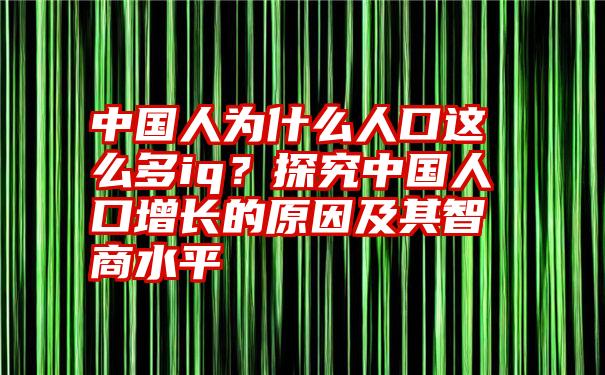 中国人为什么人口这么多iq？探究中国人口增长的原因及其智商水平