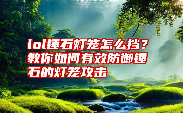 lol锤石灯笼怎么挡？教你如何有效防御锤石的灯笼攻击