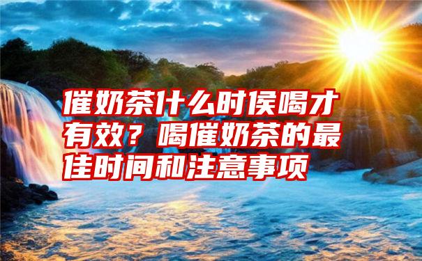 催奶茶什么时侯喝才有效？喝催奶茶的最佳时间和注意事项