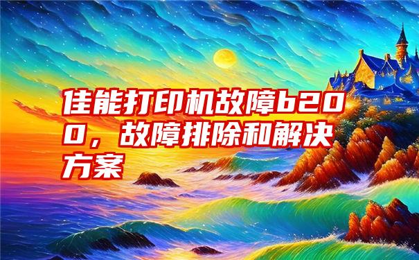 佳能打印机故障b200，故障排除和解决方案