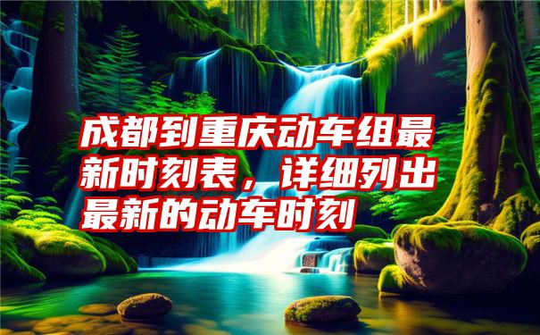 成都到重庆动车组最新时刻表，详细列出最新的动车时刻