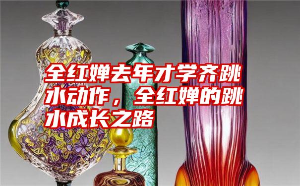 全红婵去年才学齐跳水动作，全红婵的跳水成长之路