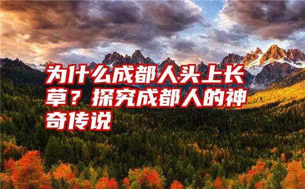 为什么成都人头上长草？探究成都人的神奇传说