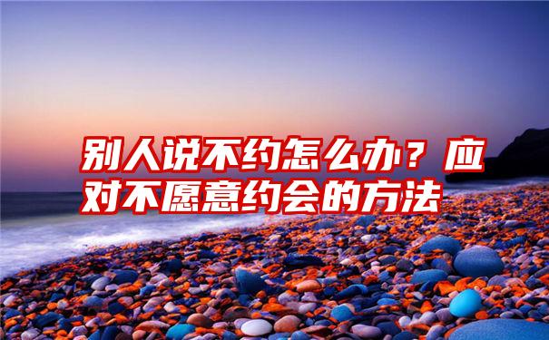 别人说不约怎么办？应对不愿意约会的方法