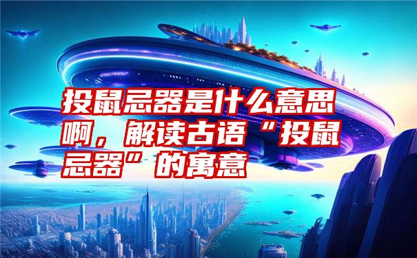 投鼠忌器是什么意思啊,解读古语“投鼠忌器”的寓意