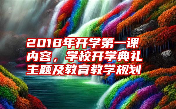 2018年开学第一课内容,学校开学典礼主题及教育教学规划