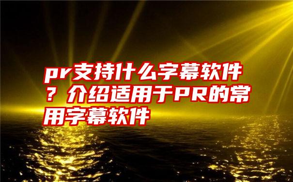 pr支持什么字幕软件？介绍适用于PR的常用字幕软件