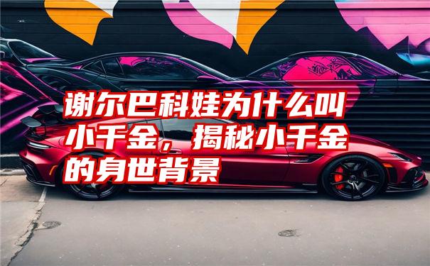 谢尔巴科娃为什么叫小千金，揭秘小千金的身世背景