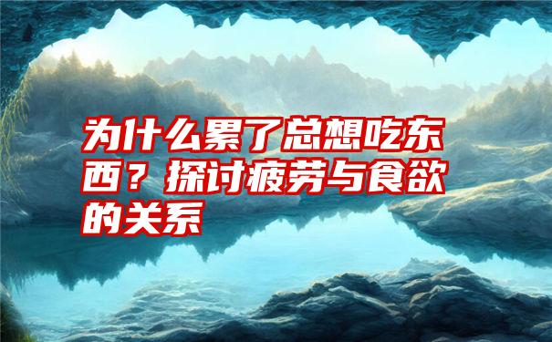 为什么累了总想吃东西?探讨疲劳与食欲的关系