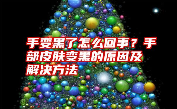 手变黑了怎么回事？手部皮肤变黑的原因及解决方法