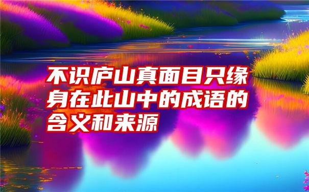 不识庐山真面目只缘身在此山中的成语的含义和来源