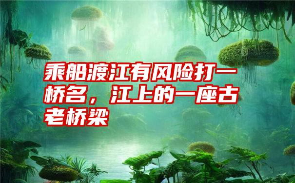 乘船渡江有风险打一桥名，江上的一座古老桥梁