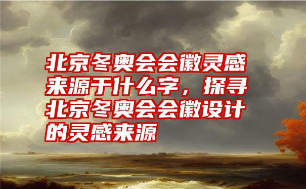 北京冬奥会会徽灵感来源于什么字，探寻北京冬奥会会徽设计的灵感来源