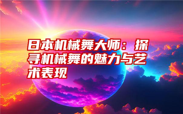 日本机械舞大师：探寻机械舞的魅力与艺术表现