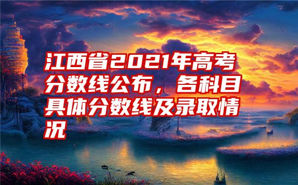 江西省2021年高考分数线公布，各科目具体分数线及录取情况