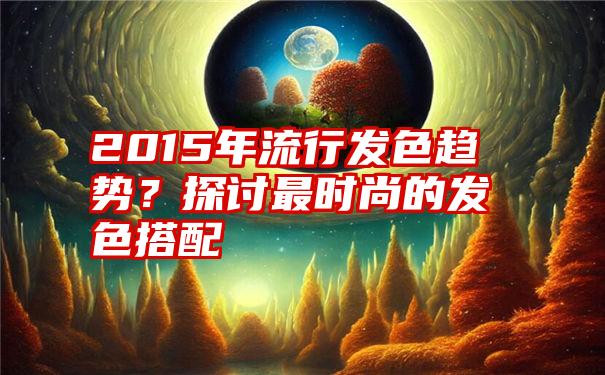 2015年流行发色趋势？探讨最时尚的发色搭配