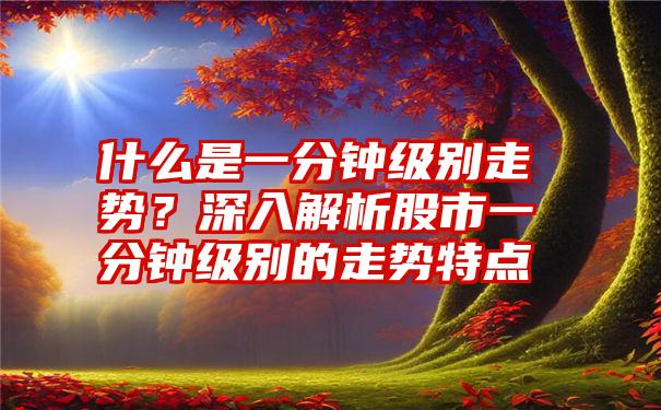 什么是一分钟级别走势？深入解析股市一分钟级别的走势特点