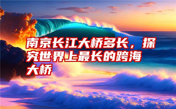 南京长江大桥多长，探究世界上最长的跨海大桥