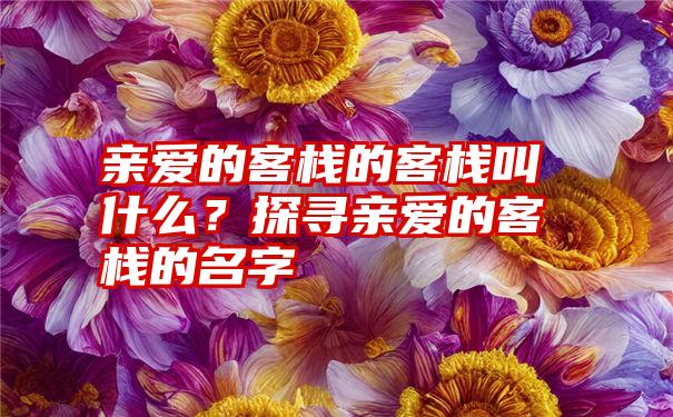 亲爱的客栈的客栈叫什么？探寻亲爱的客栈的名字