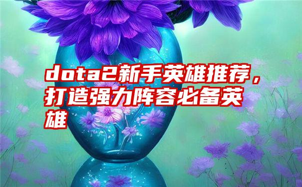 dota2新手英雄推荐，打造强力阵容必备英雄