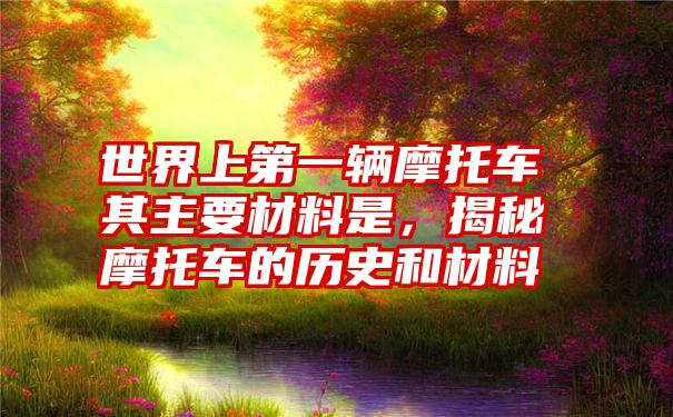 世界上第一辆摩托车其主要材料是，揭秘摩托车的历史和材料