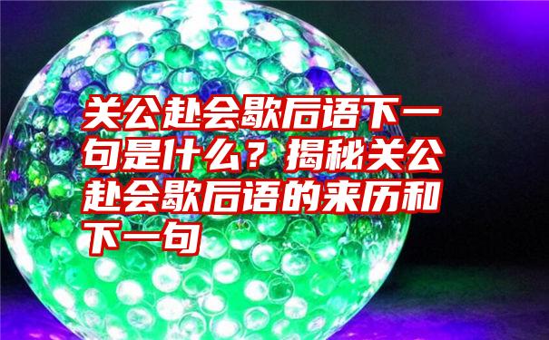 关公赴会歇后语下一句是什么？揭秘关公赴会歇后语的来历和下一句