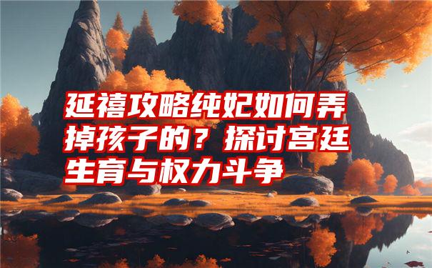 延禧攻略纯妃如何弄掉孩子的？探讨宫廷生育与权力斗争