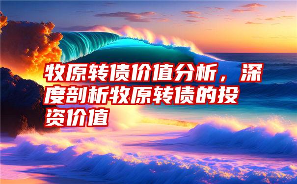 牧原转债价值分析，深度剖析牧原转债的投资价值