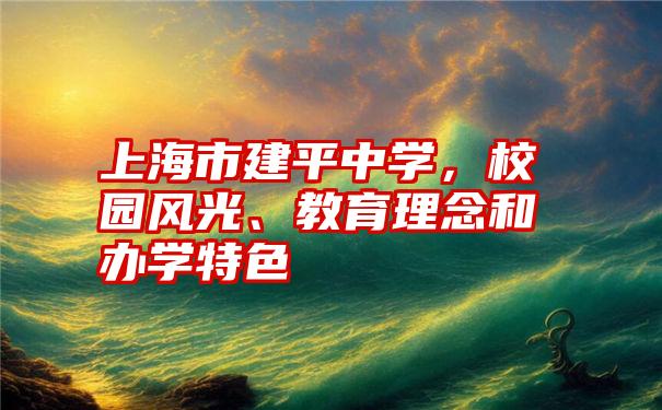 上海市建平中学，校园风光、教育理念和办学特色
