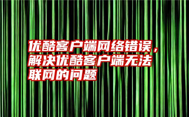 优酷客户端网络错误，解决优酷客户端无法联网的问题