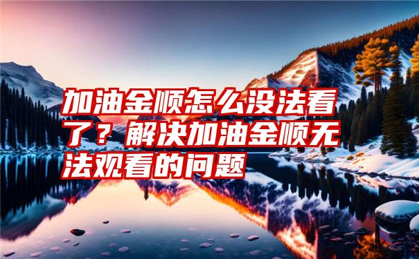 加油金顺怎么没法看了？解决加油金顺无法观看的问题