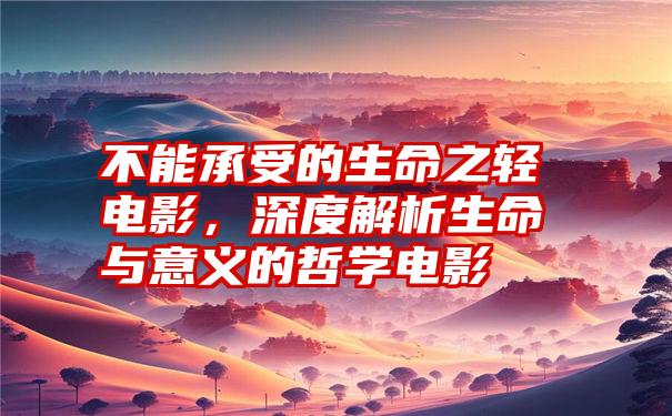 不能承受的生命之轻电影，深度解析生命与意义的哲学电影