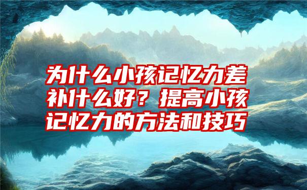 为什么小孩记忆力差补什么好？提高小孩记忆力的方法和技巧