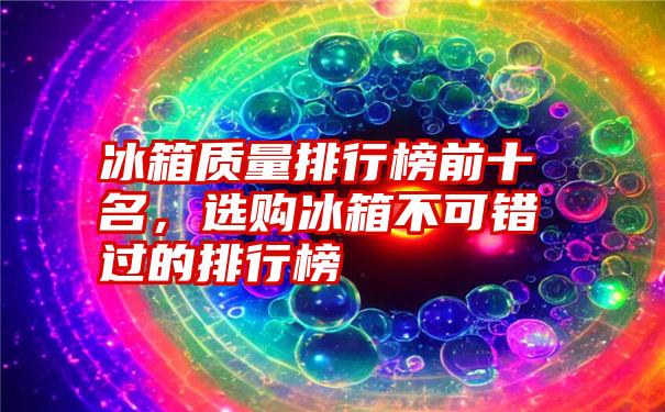 冰箱质量排行榜前十名，选购冰箱不可错过的排行榜