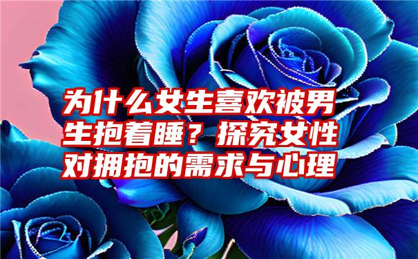 为什么女生喜欢被男生抱着睡？探究女性对拥抱的需求与心理