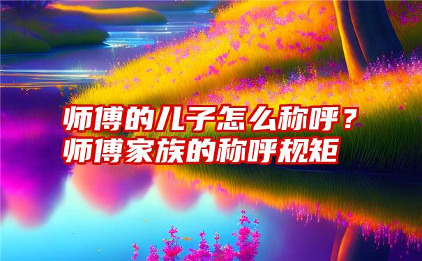 师傅的儿子怎么称呼？师傅家族的称呼规矩