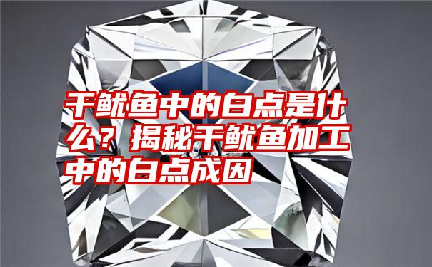 干鱿鱼中的白点是什么？揭秘干鱿鱼加工中的白点成因