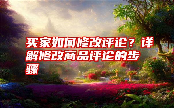 买家如何修改评论？详解修改商品评论的步骤