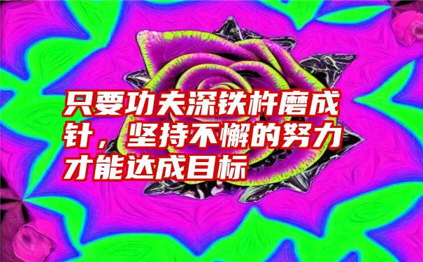 只要功夫深铁杵磨成针，坚持不懈的努力才能达成目标