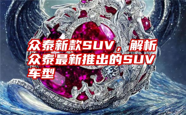 众泰新款SUV，解析众泰最新推出的SUV车型