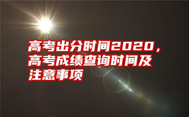 高考出分时间2020，高考成绩查询时间及注意事项