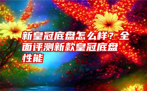 新皇冠底盘怎么样？全面评测新款皇冠底盘性能