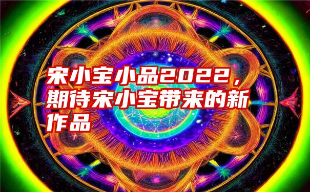 宋小宝小品2022,期待宋小宝带来的新作品