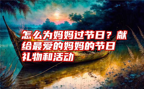 怎么为妈妈过节日？献给最爱的妈妈的节日礼物和活动