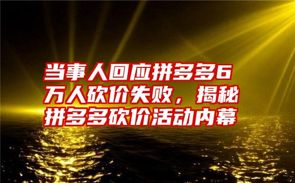 当事人回应拼多多6万人砍价失败，揭秘拼多多砍价活动内幕