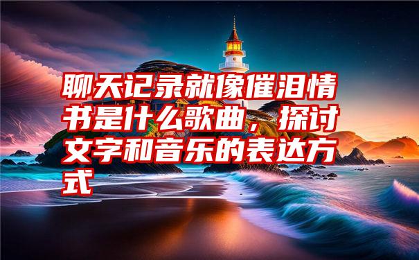 聊天记录就像催泪情书是什么歌曲,探讨文字和音乐的表达方式