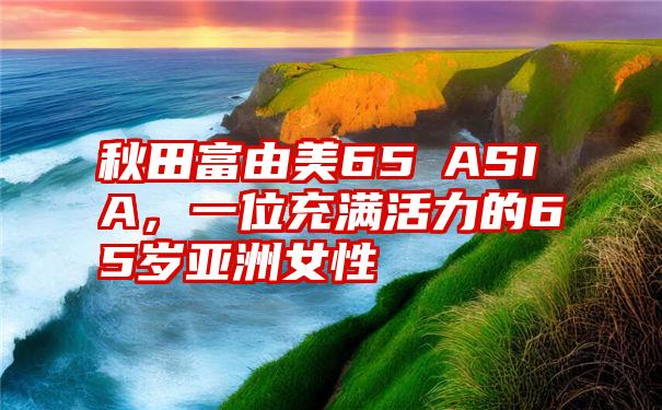 秋田富由美65歳ASIA，一位充满活力的65岁亚洲女性