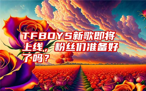 TFBOYS新歌即将上线,粉丝们准备好了吗?